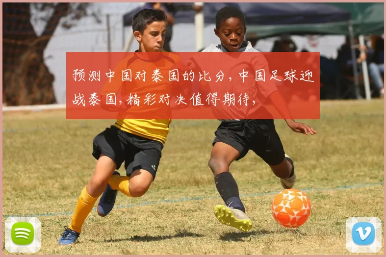 预测中国对泰国的比分,中国足球迎战泰国,精彩对决值得期待,