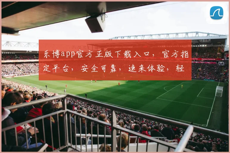 乐博app官方正版下载入口，官方指定平台，安全可靠，速来体验，轻松下载
