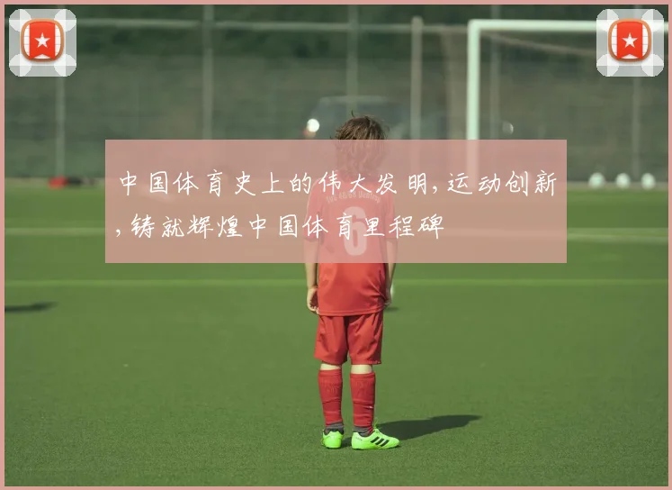 中国体育史上的伟大发明,运动创新,铸就辉煌中国体育里程碑