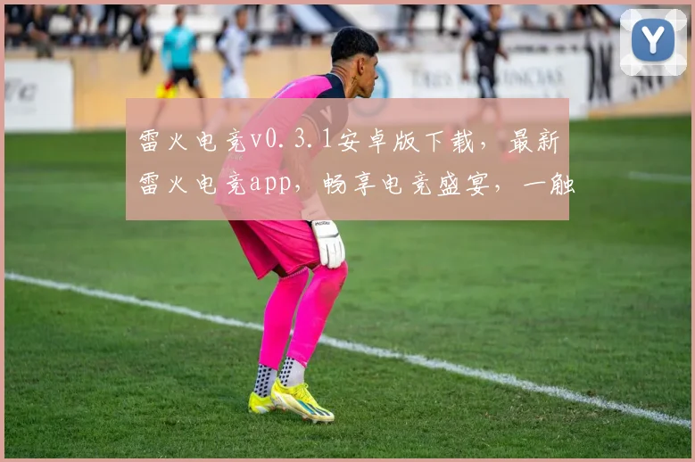 雷火电竞v0.3.1安卓版下载，最新雷火电竞app，畅享电竞盛宴，一触即达