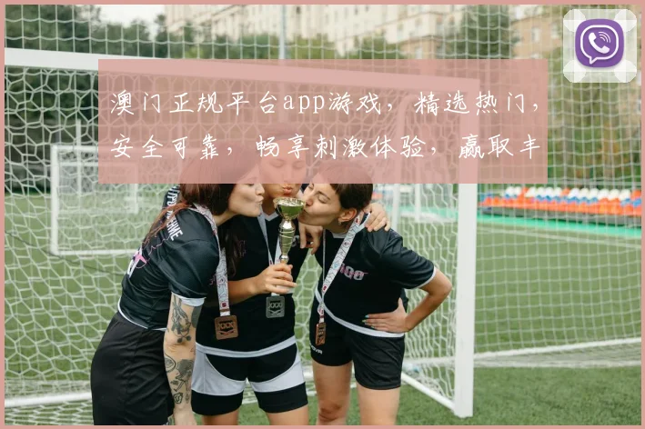 澳门正规平台app游戏，精选热门，安全可靠，畅享刺激体验，赢取丰厚奖励