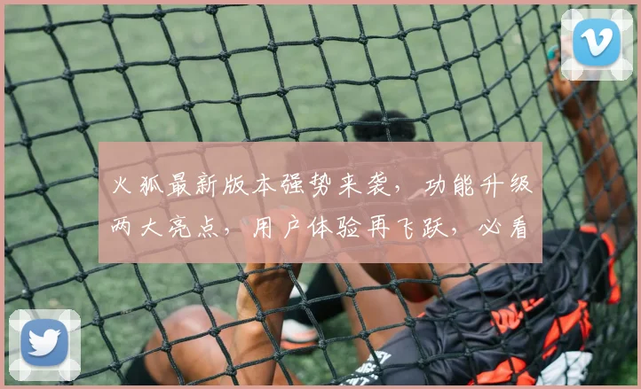 火狐最新版本强势来袭，功能升级两大亮点，用户体验再飞跃，必看