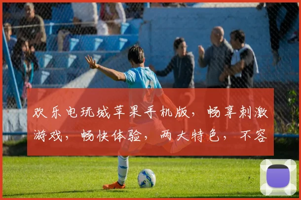 欢乐电玩城苹果手机版，畅享刺激游戏，畅快体验，两大特色，不容错过，独家攻略分享