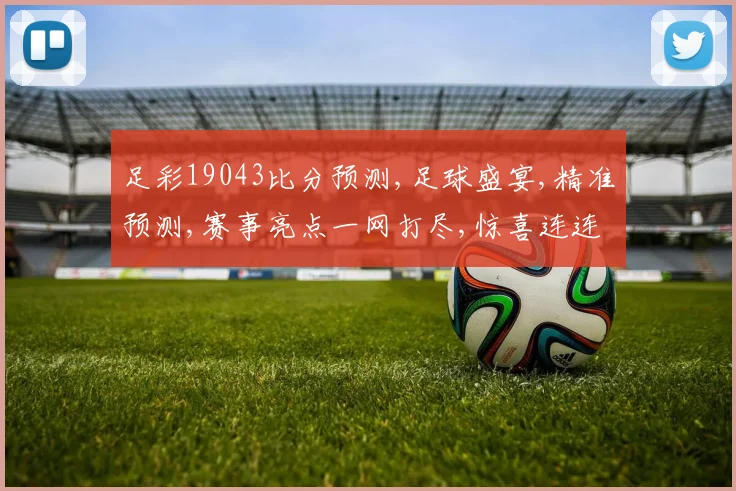 足彩19043比分预测,足球盛宴,精准预测,赛事亮点一网打尽,惊喜连连