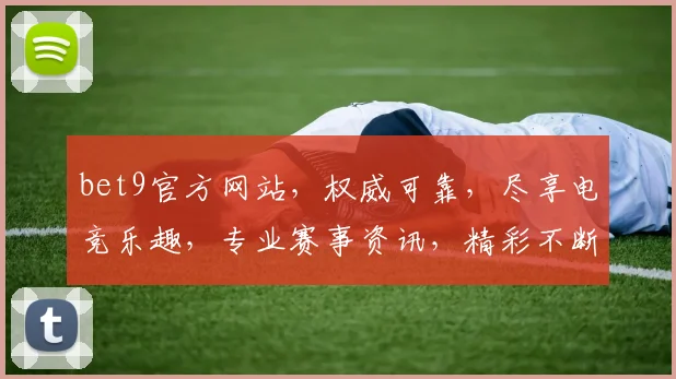bet9官方网站，权威可靠，尽享电竞乐趣，专业赛事资讯，精彩不断，必看