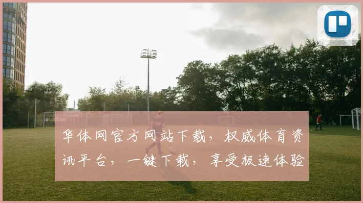 华体网官方网站下载，权威体育资讯平台，一键下载，享受极速体验，畅享体育盛宴